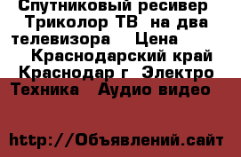 Спутниковый ресивер “Триколор ТВ“ на два телевизора. › Цена ­ 6 000 - Краснодарский край, Краснодар г. Электро-Техника » Аудио-видео   